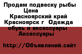Продам подвеску рыбы › Цена ­ 2 000 - Красноярский край, Красноярск г. Одежда, обувь и аксессуары » Аксессуары   
